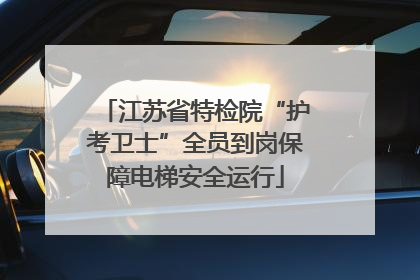 江苏省特检院“护考卫士”全员到岗保障电梯安全运行