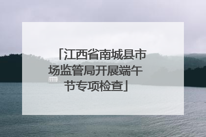 江西省南城县市场监管局开展端午节专项检查