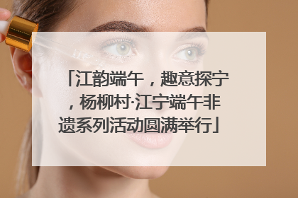 江韵端午，趣意探宁，杨柳村·江宁端午非遗系列活动圆满举行