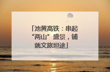 池黄高铁：串起“两山”盛景，铺就文旅坦途