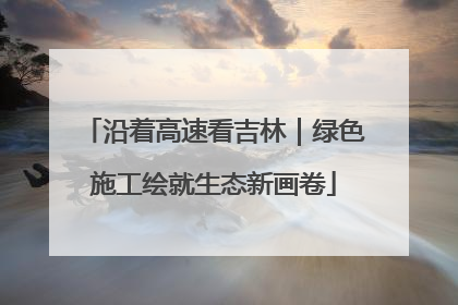 沿着高速看吉林｜绿色施工绘就生态新画卷