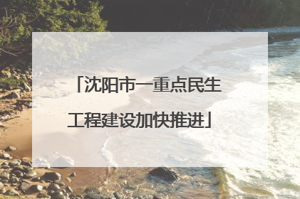 沈阳市一重点民生工程建设加快推进