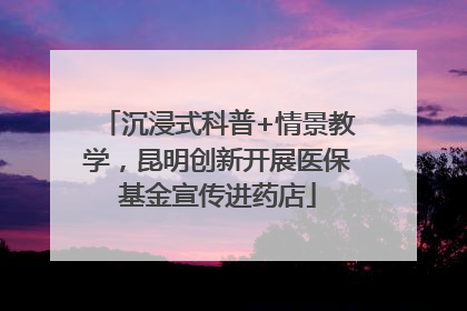 沉浸式科普+情景教学，昆明创新开展医保基金宣传进药店