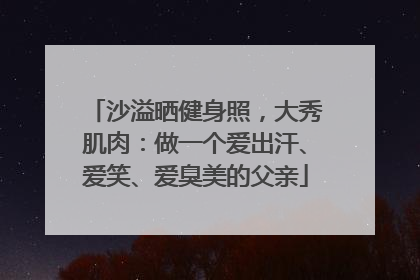 沙溢晒健身照，大秀肌肉：做一个爱出汗、爱笑、爱臭美的父亲