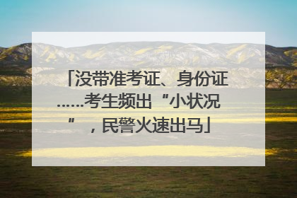 没带准考证、身份证……考生频出“小状况”，民警火速出马