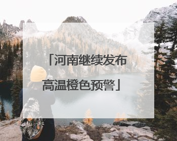 河南继续发布高温橙色预警