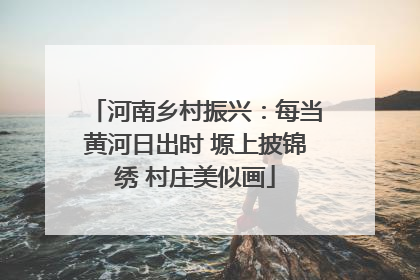 河南乡村振兴：每当黄河日出时 塬上披锦绣 村庄美似画