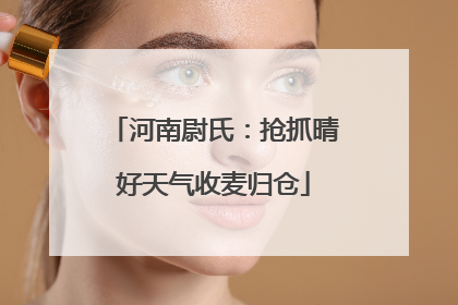 河南尉氏：抢抓晴好天气收麦归仓
