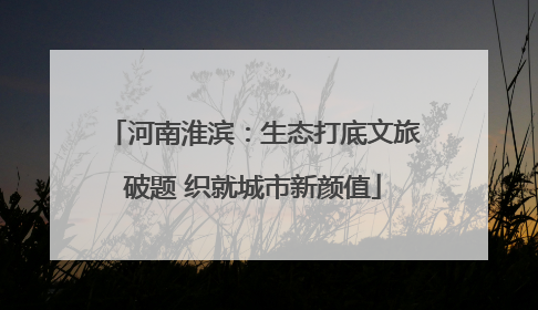 河南淮滨：生态打底文旅破题 织就城市新颜值