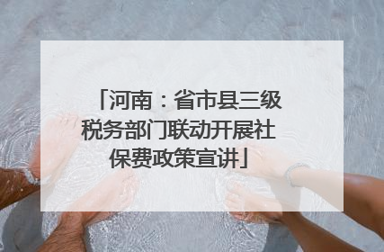 河南：省市县三级税务部门联动开展社保费政策宣讲