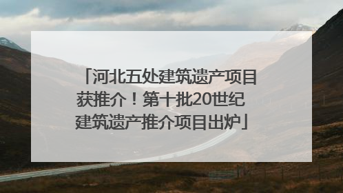 河北五处建筑遗产项目获推介！第十批20世纪建筑遗产推介项目出炉
