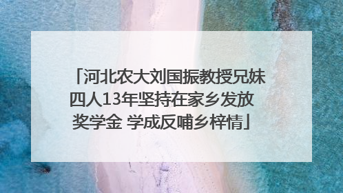 河北农大刘国振教授兄妹四人13年坚持在家乡发放奖学金 学成反哺乡梓情