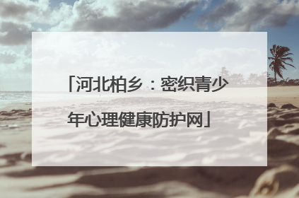 河北柏乡：密织青少年心理健康防护网
