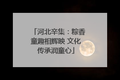河北辛集：粽香童趣相辉映 文化传承润童心