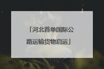 河北首单国际公路运输货物启运