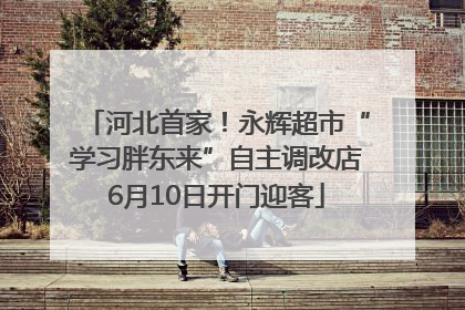 河北首家！永辉超市“学习胖东来”自主调改店6月10日开门迎客
