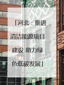 河北：推进清洁能源项目建设 助力绿色低碳发展