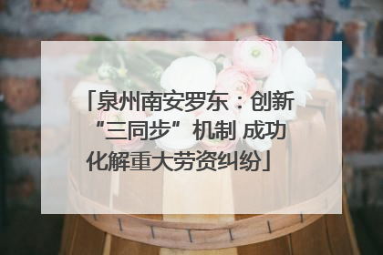 泉州南安罗东：创新“三同步”机制 成功化解重大劳资纠纷