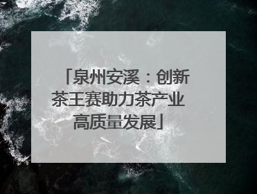 泉州安溪：创新茶王赛助力茶产业高质量发展