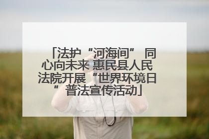 法护“河海间” 同心向未来 惠民县人民法院开展“世界环境日”普法宣传活动