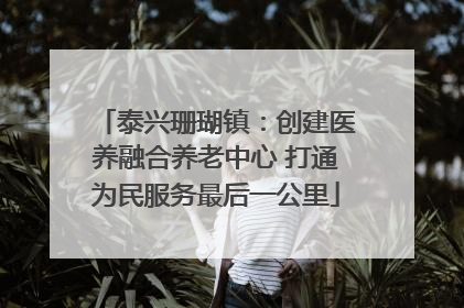 泰兴珊瑚镇：创建医养融合养老中心 打通为民服务最后一公里