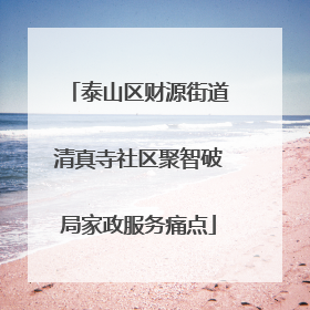 泰山区财源街道清真寺社区聚智破局家政服务痛点