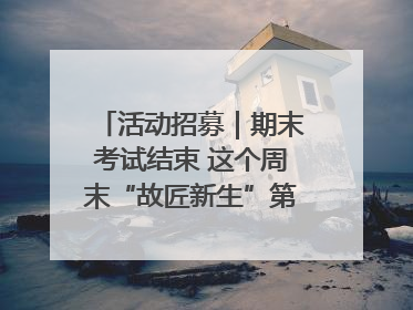 活动招募｜期末考试结束 这个周末“故匠新生”第二弹等着同学们来体验！