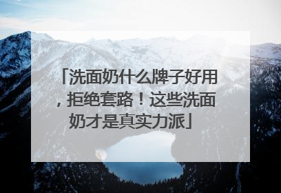 洗面奶什么牌子好用，拒绝套路！这些洗面奶才是真实力派