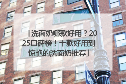 洗面奶哪款好用？2025口碑榜！十款好用到惊艳的洗面奶推荐