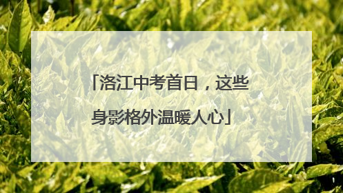 洛江中考首日，这些身影格外温暖人心