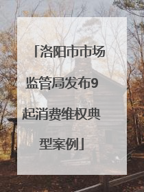 洛阳市市场监管局发布9起消费维权典型案例