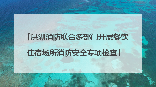 洪湖消防联合多部门开展餐饮住宿场所消防安全专项检查