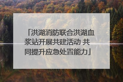 洪湖消防联合洪湖血浆站开展共建活动 共同提升应急处置能力