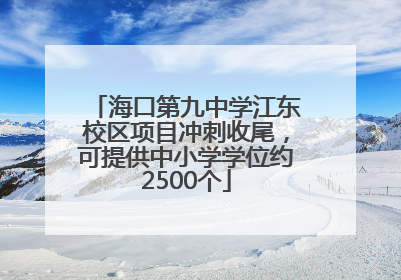 海口第九中学江东校区项目冲刺收尾，可提供中小学学位约2500个