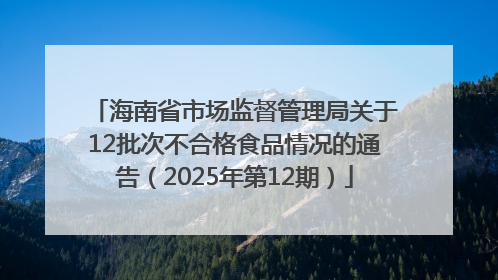 海南省市场监督管理局关于12批次不合格食品情况的通告（2025年第12期）