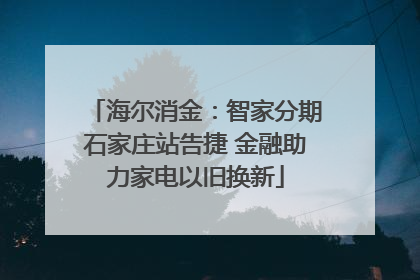 海尔消金：智家分期石家庄站告捷 金融助力家电以旧换新
