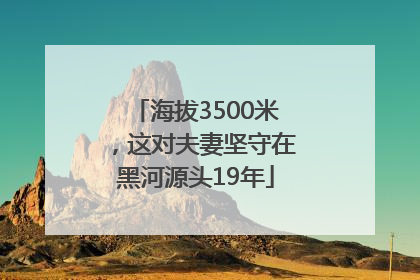 海拔3500米，这对夫妻坚守在黑河源头19年