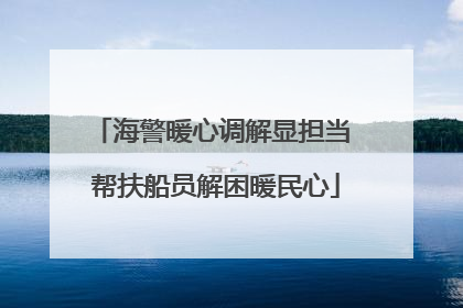 海警暖心调解显担当 帮扶船员解困暖民心