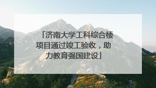 济南大学工科综合楼项目通过竣工验收，助力教育强国建设