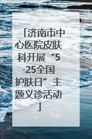 济南市中心医院皮肤科开展“5·25全国护肤日”主题义诊活动