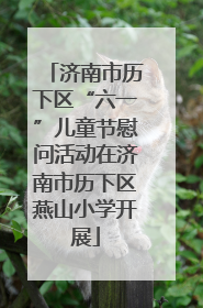 济南市历下区“六一”儿童节慰问活动在济南市历下区燕山小学开展