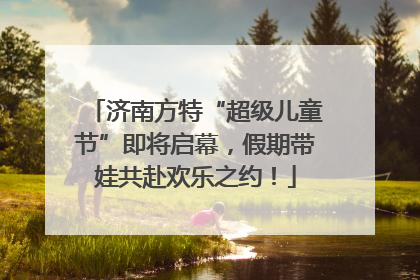 济南方特“超级儿童节”即将启幕，假期带娃共赴欢乐之约！