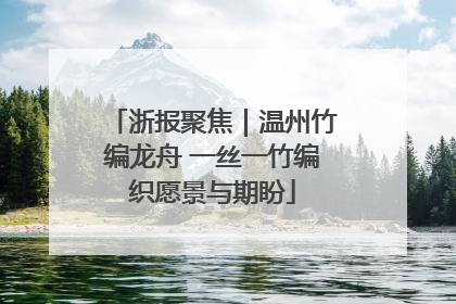 浙报聚焦｜温州竹编龙舟 一丝一竹编织愿景与期盼