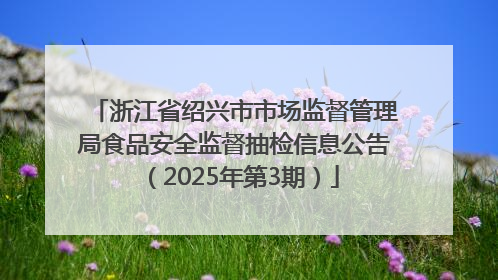 浙江省绍兴市市场监督管理局食品安全监督抽检信息公告（2025年第3期）