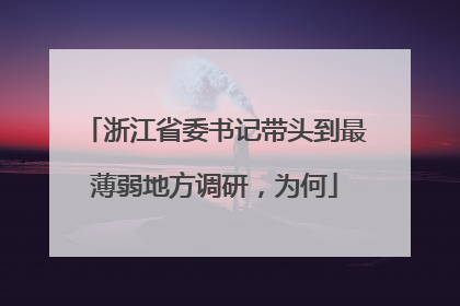浙江省委书记带头到最薄弱地方调研，为何