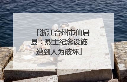 浙江台州市仙居县：烈士纪念设施遭到人为破坏