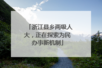 浙江县乡两级人大，正在探索为民办事新机制