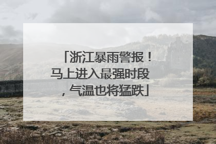 浙江暴雨警报！马上进入最强时段，气温也将猛跌