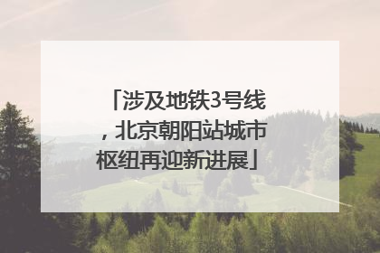 涉及地铁3号线，北京朝阳站城市枢纽再迎新进展