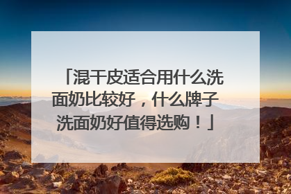 混干皮适合用什么洗面奶比较好，什么牌子洗面奶好值得选购！